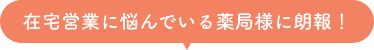 在宅営業に悩んでいる薬局様に朗報！